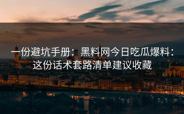 一份避坑手册：黑料网今日吃瓜爆料：这份话术套路清单建议收藏