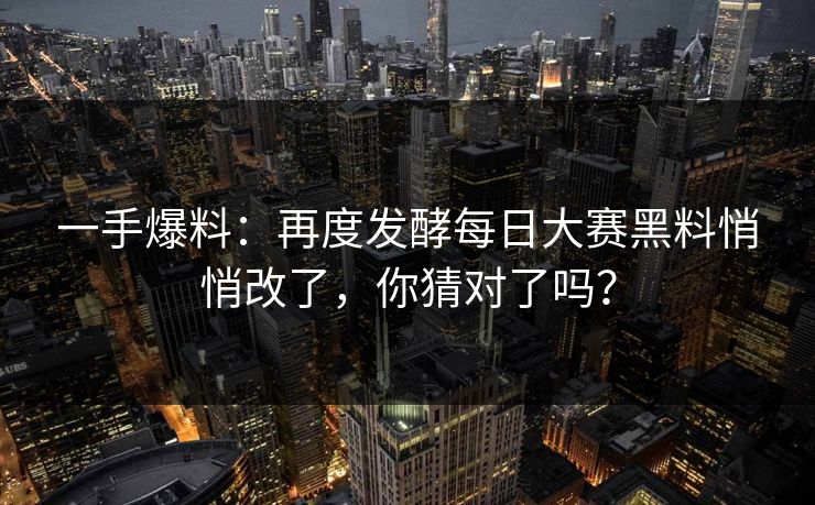 一手爆料：再度发酵每日大赛黑料悄悄改了，你猜对了吗？