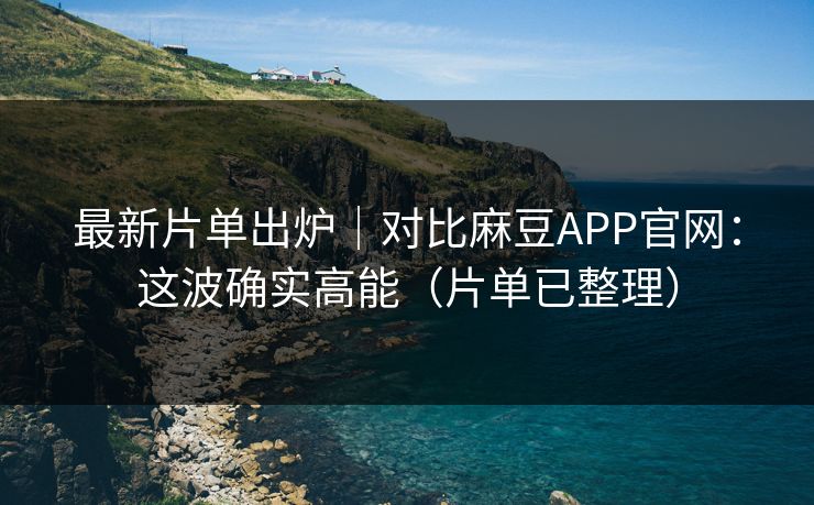 最新片单出炉｜对比麻豆APP官网：这波确实高能（片单已整理）