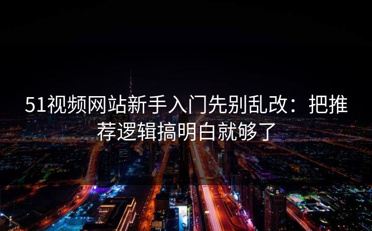 51视频网站新手入门先别乱改：把推荐逻辑搞明白就够了