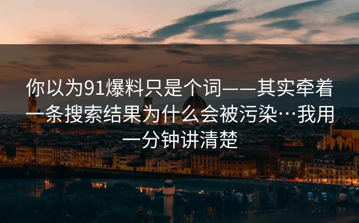 你以为91爆料只是个词——其实牵着一条搜索结果为什么会被污染…我用一分钟讲清楚