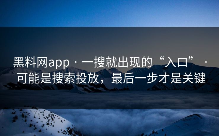 黑料网app · 一搜就出现的“入口” · 可能是搜索投放，最后一步才是关键