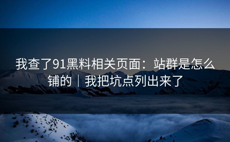 我查了91黑料相关页面：站群是怎么铺的｜我把坑点列出来了