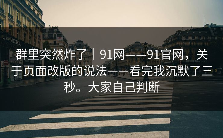 群里突然炸了｜91网——91官网，关于页面改版的说法——看完我沉默了三秒。大家自己判断