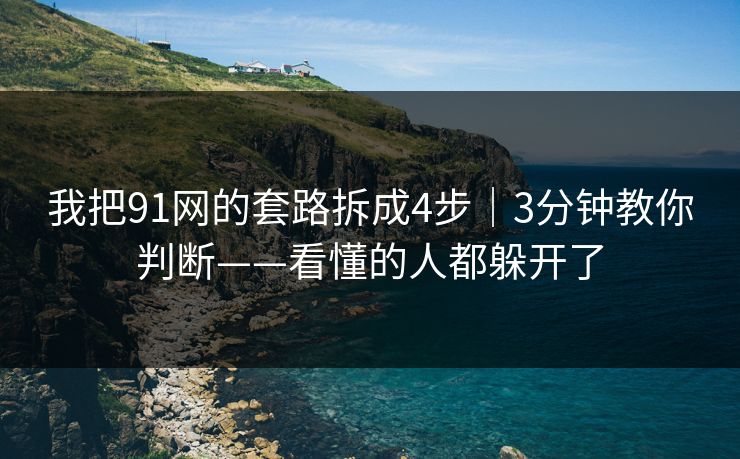 我把91网的套路拆成4步｜3分钟教你判断——看懂的人都躲开了