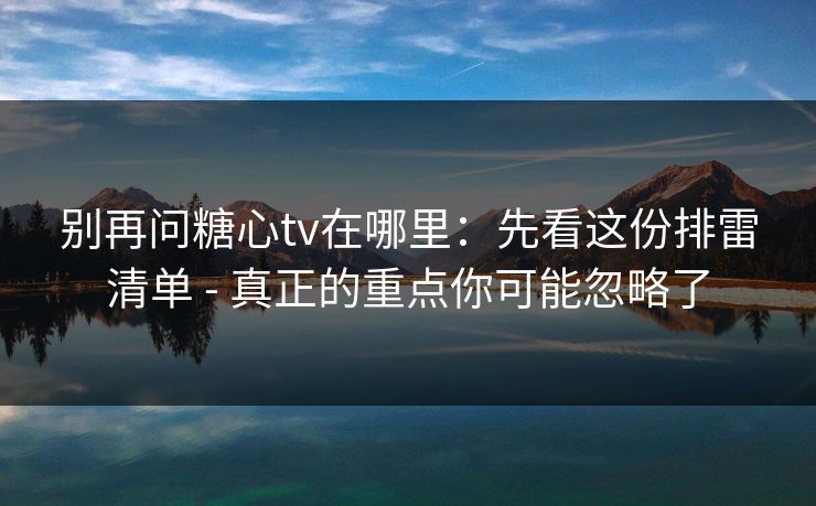别再问糖心tv在哪里：先看这份排雷清单 - 真正的重点你可能忽略了
