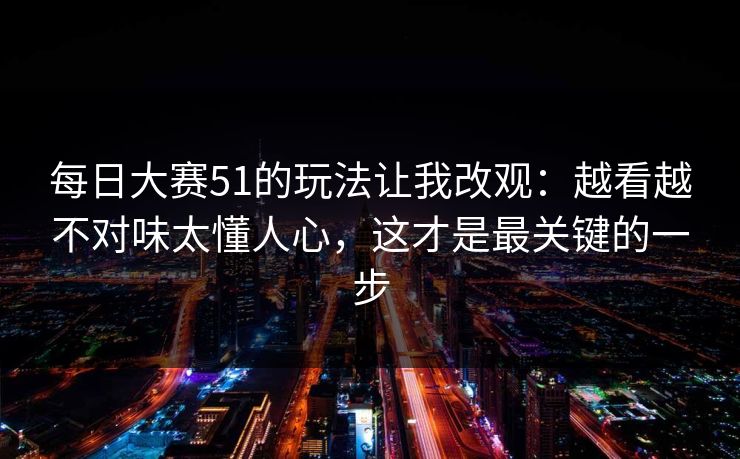 每日大赛51的玩法让我改观：越看越不对味太懂人心，这才是最关键的一步
