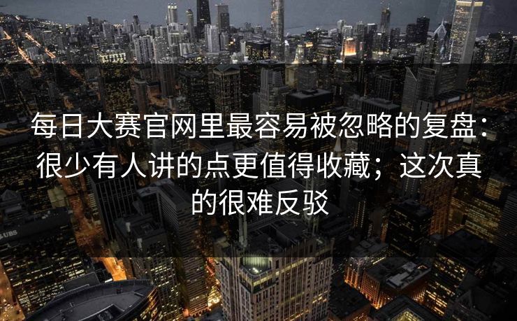 每日大赛官网里最容易被忽略的复盘：很少有人讲的点更值得收藏；这次真的很难反驳