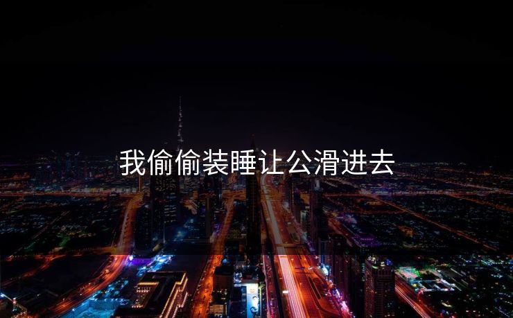 我偷偷装睡让公滑进去