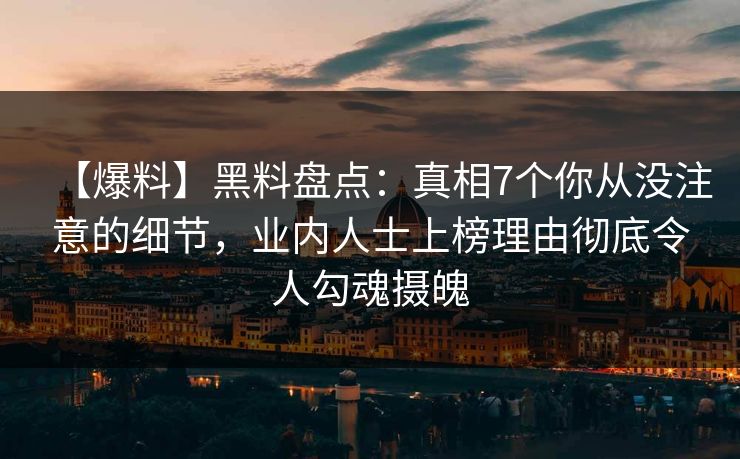 【爆料】黑料盘点：真相7个你从没注意的细节，业内人士上榜理由彻底令人勾魂摄魄