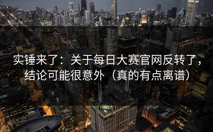 实锤来了：关于每日大赛官网反转了，结论可能很意外（真的有点离谱）