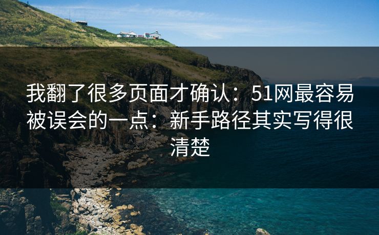 我翻了很多页面才确认：51网最容易被误会的一点：新手路径其实写得很清楚