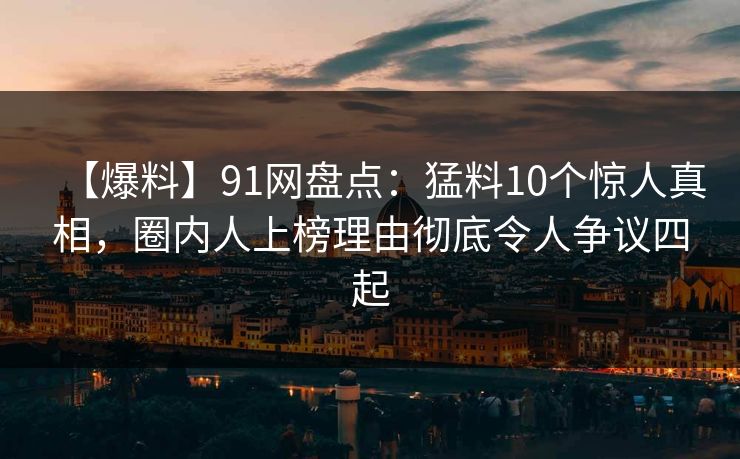 【爆料】91网盘点：猛料10个惊人真相，圈内人上榜理由彻底令人争议四起
