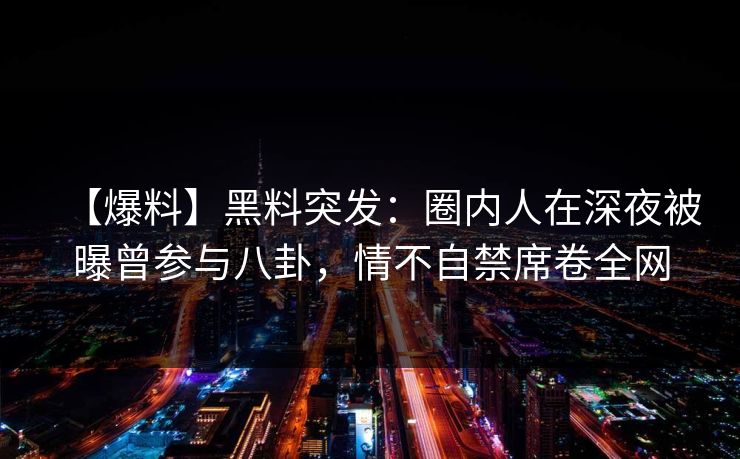 【爆料】黑料突发：圈内人在深夜被曝曾参与八卦，情不自禁席卷全网