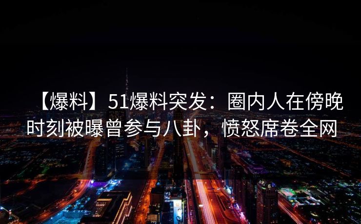 【爆料】51爆料突发:圈内人在傍晚时刻被曝曾参与八卦,愤怒席卷全网 【爆料】51爆料突发:圈内人在傍晚时刻被曝曾参与八卦,愤怒席卷全网
