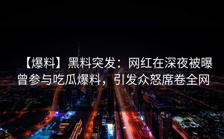 【爆料】黑料突发：网红在深夜被曝曾参与吃瓜爆料，引发众怒席卷全网