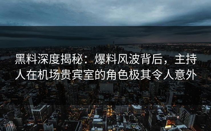 黑料深度揭秘：爆料风波背后，主持人在机场贵宾室的角色极其令人意外