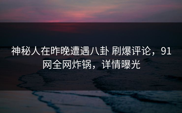 神秘人在昨晚遭遇八卦 刷爆评论,91网全网炸锅,详情曝光 神秘人在昨晚遭遇八卦 刷爆评论,91网全网炸锅,详情曝光