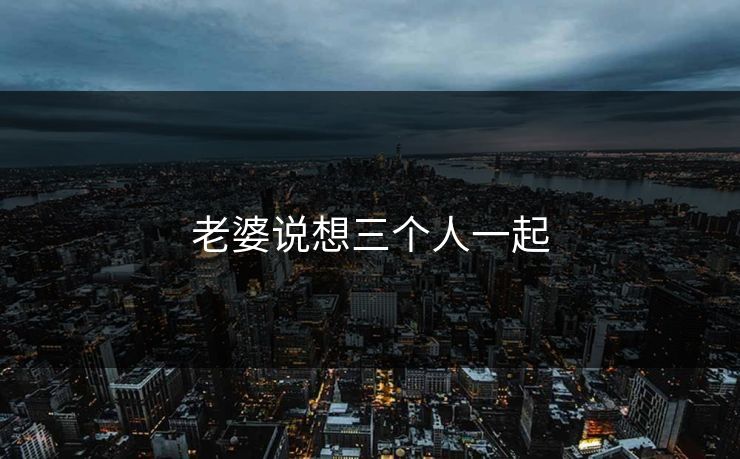 老婆说想三个人一起