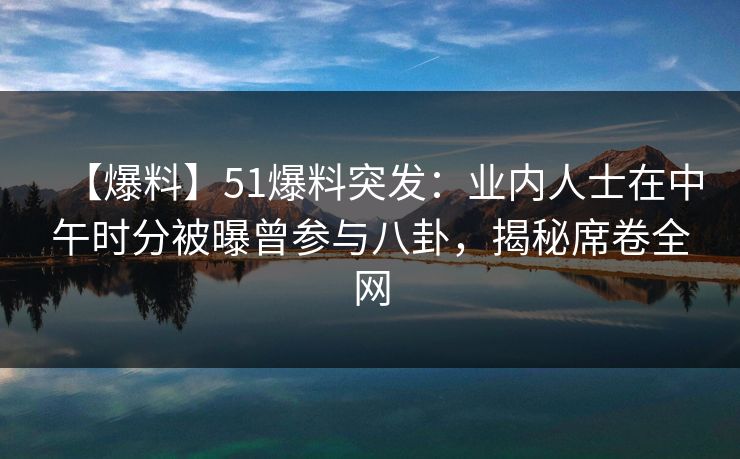 【爆料】51爆料突发：业内人士在中午时分被曝曾参与八卦，揭秘席卷全网