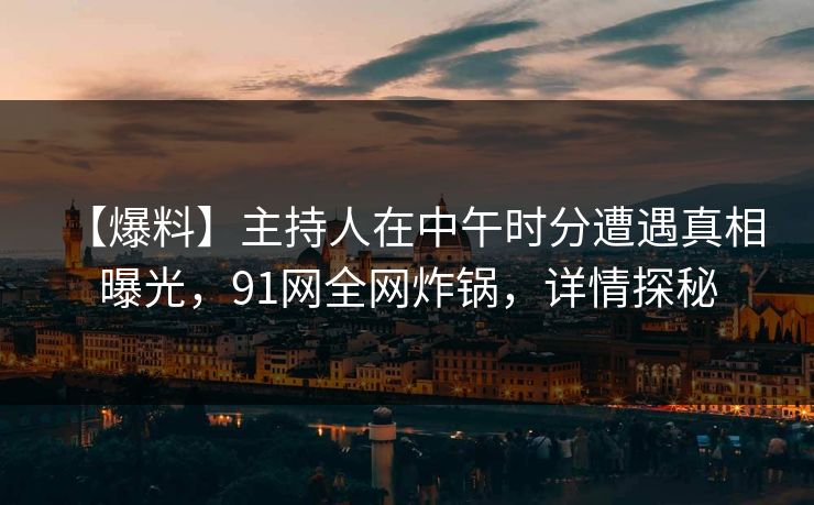 【爆料】主持人在中午时分遭遇真相 曝光，91网全网炸锅，详情探秘