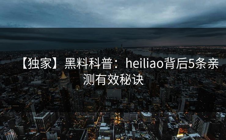 【独家】黑料科普：heiliao背后5条亲测有效秘诀