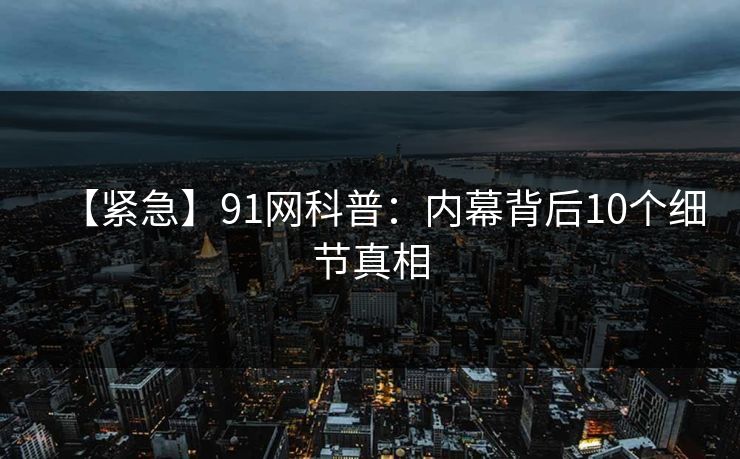 【紧急】91网科普:内幕背后10个细节真相 【紧急】91网科普:内幕背后10个细节真相