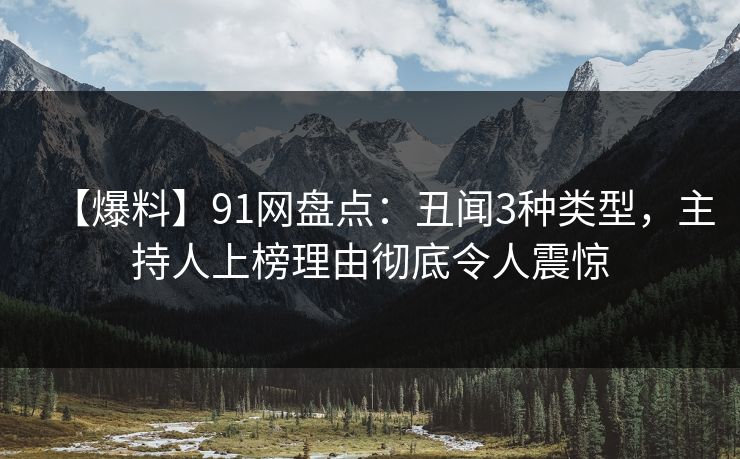 【爆料】91网盘点：丑闻3种类型，主持人上榜理由彻底令人震惊