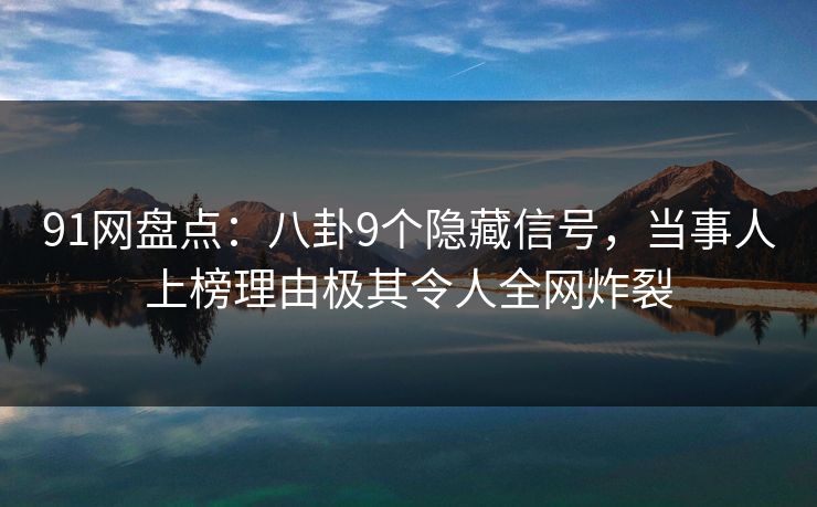 91网盘点：八卦9个隐藏信号，当事人上榜理由极其令人全网炸裂
