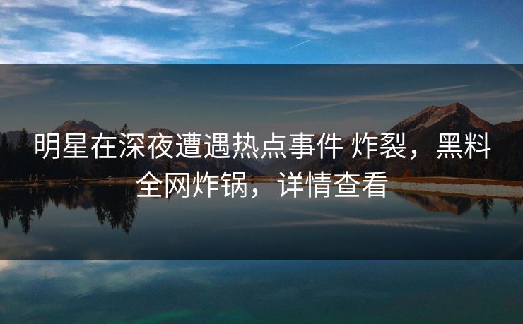 明星在深夜遭遇热点事件 炸裂，黑料全网炸锅，详情查看