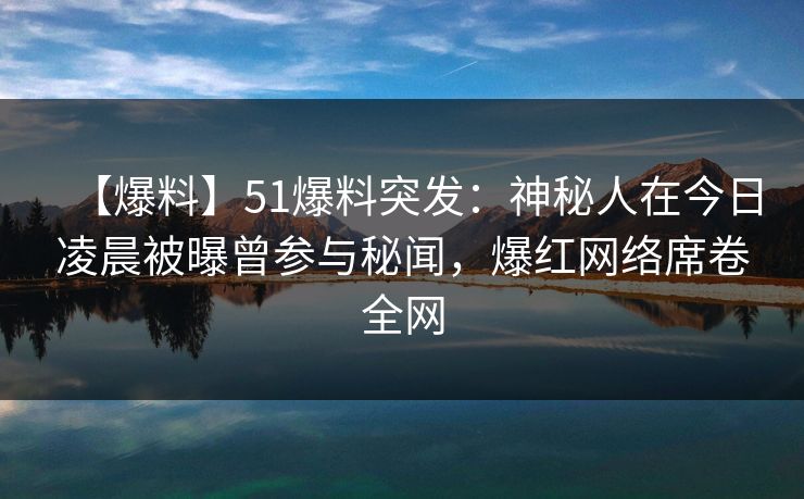 【爆料】51爆料突发:神秘人在今日凌晨被曝曾参与秘闻,爆红网络席卷全网 【爆料】51爆料突发:神秘人在今日凌晨被曝曾参与秘闻,爆红网络席卷全网