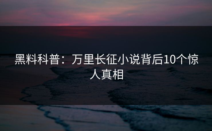 黑料科普：万里长征小说背后10个惊人真相