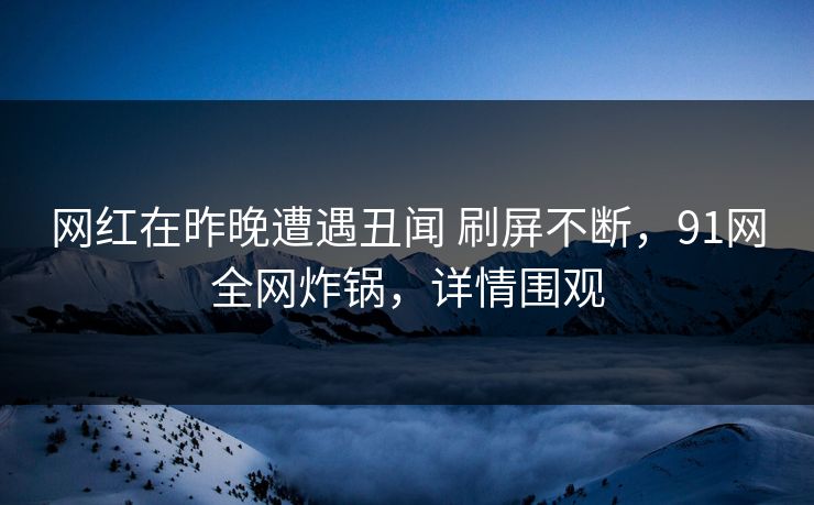 网红在昨晚遭遇丑闻 刷屏不断，91网全网炸锅，详情围观