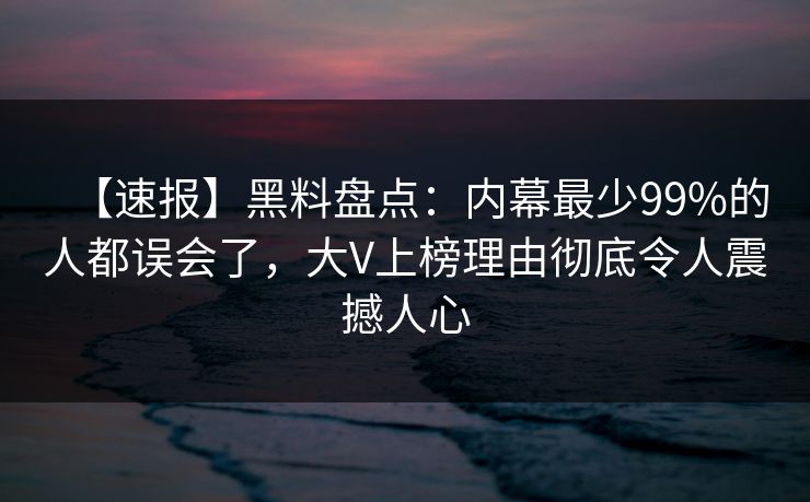 【速报】黑料盘点：内幕最少99%的人都误会了，大V上榜理由彻底令人震撼人心