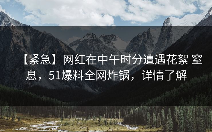 【紧急】网红在中午时分遭遇花絮 窒息，51爆料全网炸锅，详情了解