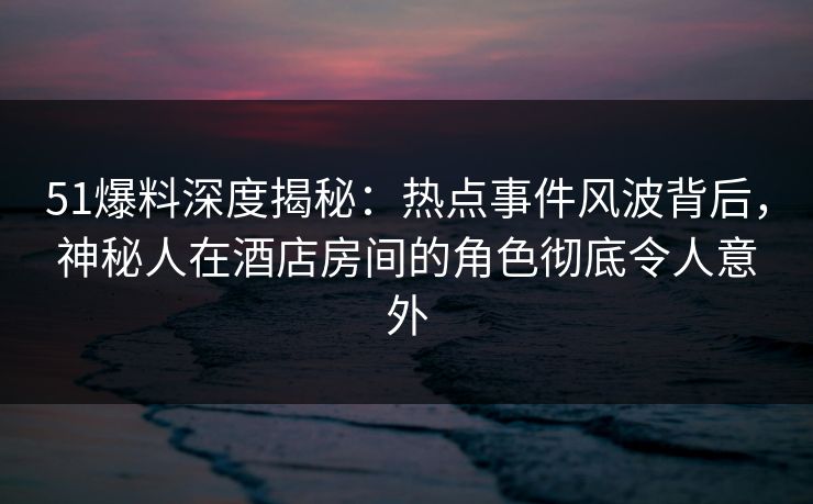 51爆料深度揭秘:热点事件风波背后,神秘人在酒店房间的角色彻底令人意外 51爆料深度揭秘:热点事件风波背后,神秘人在酒店房间的角色彻底令人意外