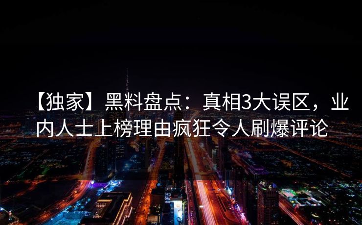 【独家】黑料盘点：真相3大误区，业内人士上榜理由疯狂令人刷爆评论
