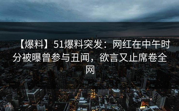 【爆料】51爆料突发：网红在中午时分被曝曾参与丑闻，欲言又止席卷全网