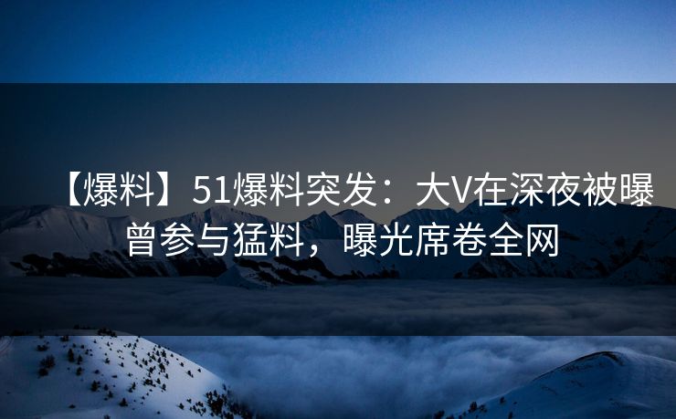 【爆料】51爆料突发:大V在深夜被曝曾参与猛料,曝光席卷全网 【爆料】51爆料突发:大V在深夜被曝曾参与猛料,曝光席卷全网
