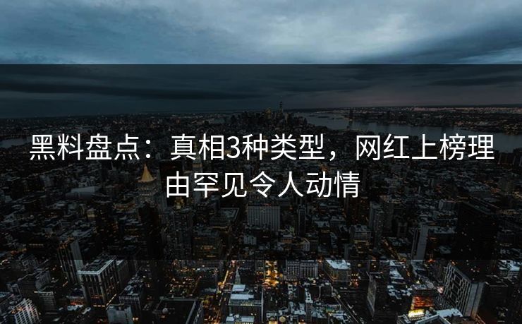 黑料盘点：真相3种类型，网红上榜理由罕见令人动情