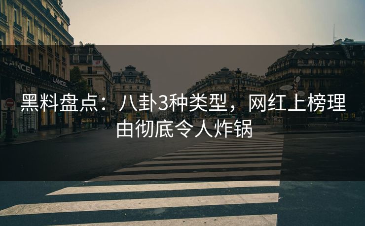 黑料盘点：八卦3种类型，网红上榜理由彻底令人炸锅
