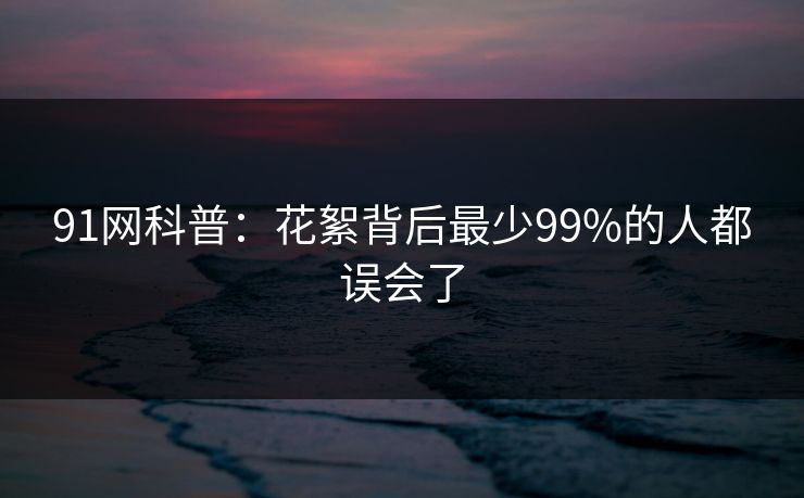 91网科普：花絮背后最少99%的人都误会了