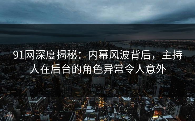 91网深度揭秘：内幕风波背后，主持人在后台的角色异常令人意外