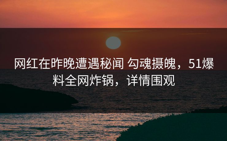 网红在昨晚遭遇秘闻 勾魂摄魄，51爆料全网炸锅，详情围观