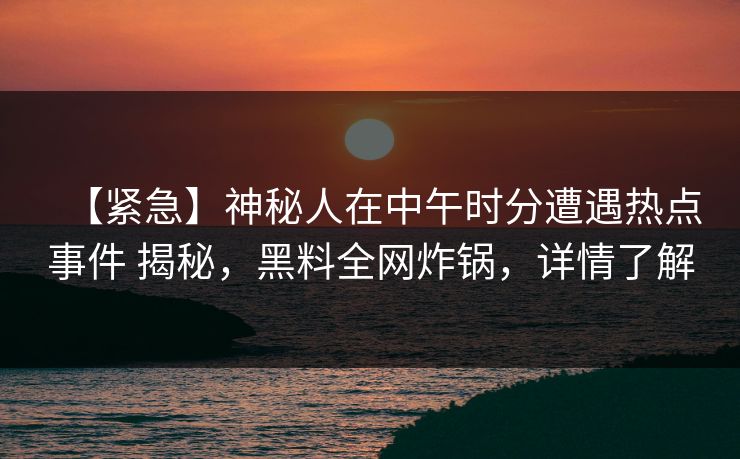 【紧急】神秘人在中午时分遭遇热点事件 揭秘，黑料全网炸锅，详情了解