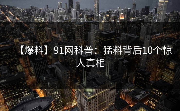 【爆料】91网科普：猛料背后10个惊人真相