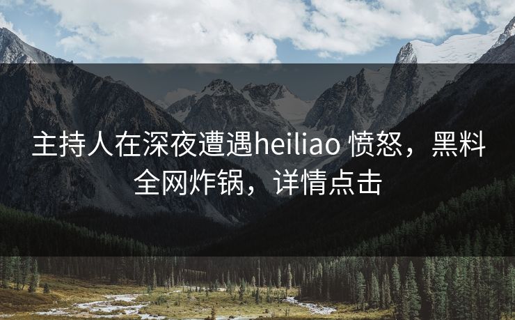 主持人在深夜遭遇heiliao 愤怒，黑料全网炸锅，详情点击