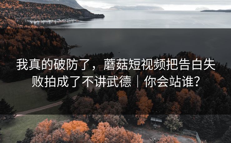 我真的破防了，蘑菇短视频把告白失败拍成了不讲武德｜你会站谁？