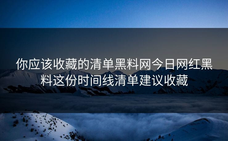 你应该收藏的清单黑料网今日网红黑料这份时间线清单建议收藏