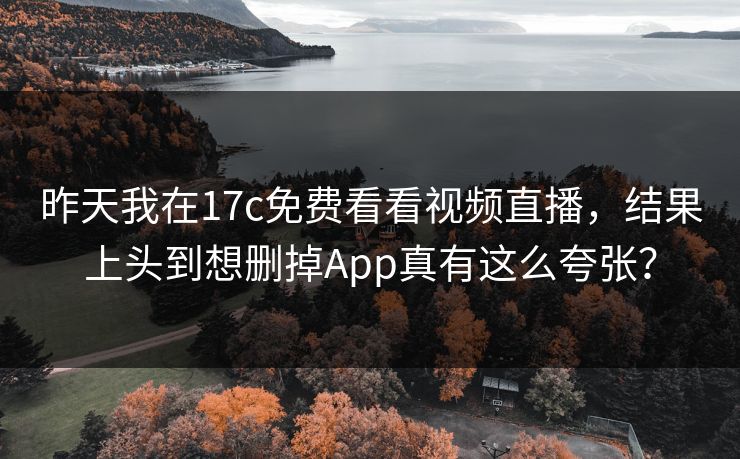 昨天我在17c免费看看视频直播，结果上头到想删掉App真有这么夸张？